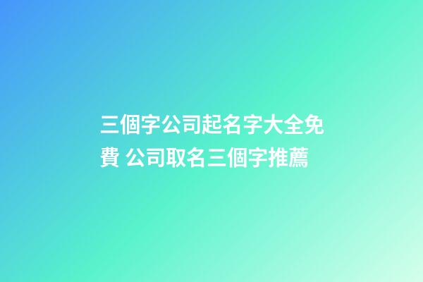 三個字公司起名字大全免費 公司取名三個字推薦